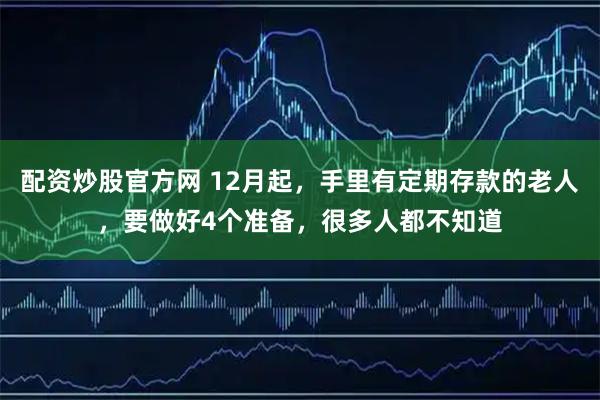 配资炒股官方网 12月起，手里有定期存款的老人，要做好4个准备，很多人都不知道
