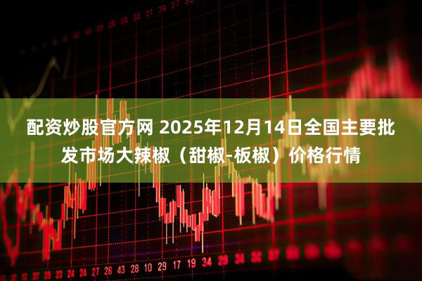 配资炒股官方网 2025年12月14日全国主要批发市场大辣椒（甜椒-板椒）价格行情