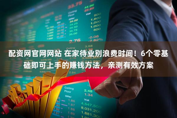 配资网官网网站 在家待业别浪费时间！6个零基础即可上手的赚钱方法，亲测有效方案