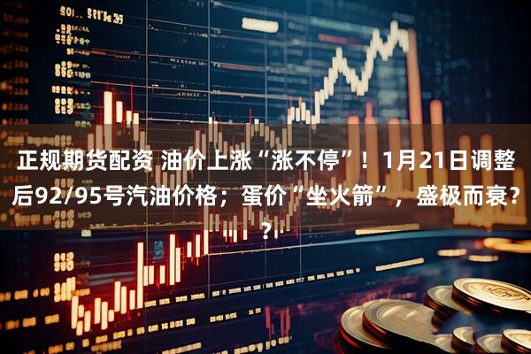 正规期货配资 油价上涨“涨不停”！1月21日调整后92/95号汽油价格；蛋价“坐火箭”，盛极而衰？