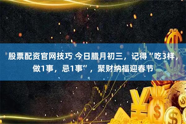 股票配资官网技巧 今日腊月初三，记得“吃3样，做1事，忌1事”，聚财纳福迎春节