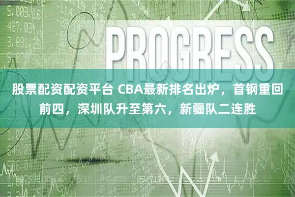 股票配资配资平台 CBA最新排名出炉，首钢重回前四，深圳队升至第六，新疆队二连胜
