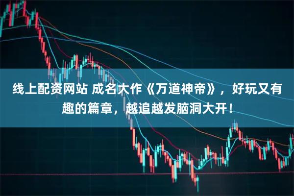 线上配资网站 成名大作《万道神帝》，好玩又有趣的篇章，越追越发脑洞大开！