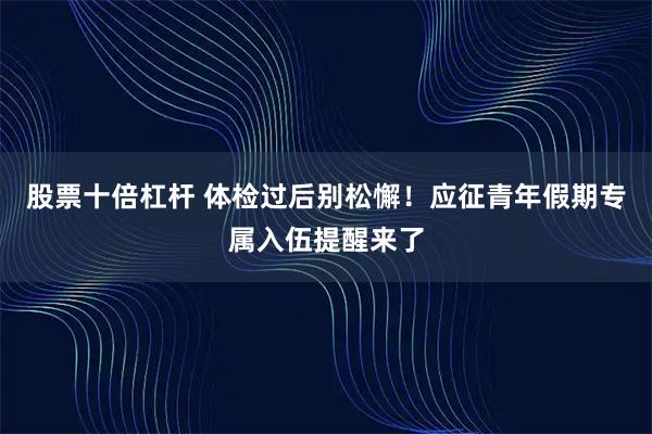 股票十倍杠杆 体检过后别松懈！应征青年假期专属入伍提醒来了