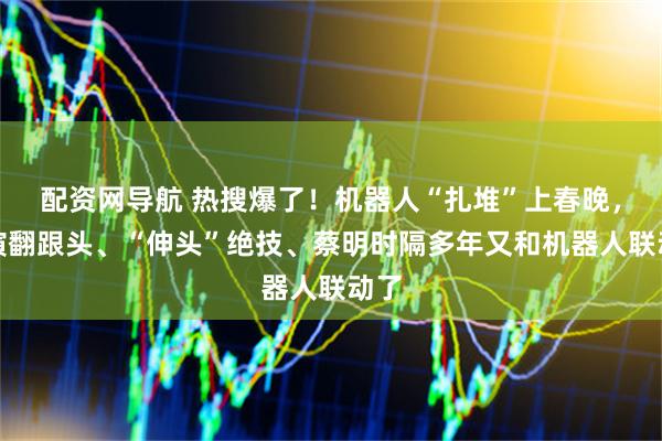 配资网导航 热搜爆了！机器人“扎堆”上春晚，表演翻跟头、“伸头”绝技、蔡明时隔多年又和机器人联动了
