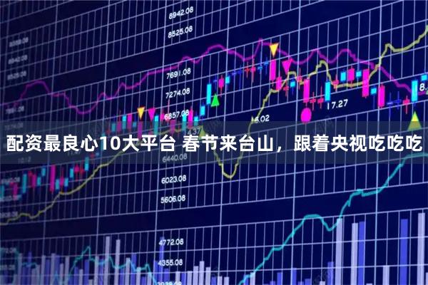 配资最良心10大平台 春节来台山，跟着央视吃吃吃