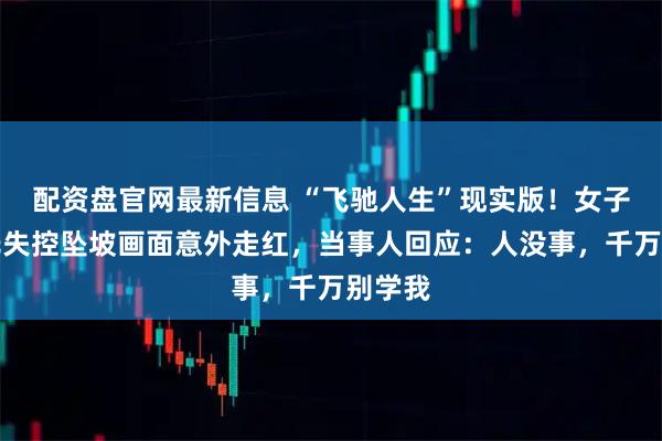 配资盘官网最新信息 “飞驰人生”现实版！女子骑摩托失控坠坡画面意外走红，当事人回应：人没事，千万别学我