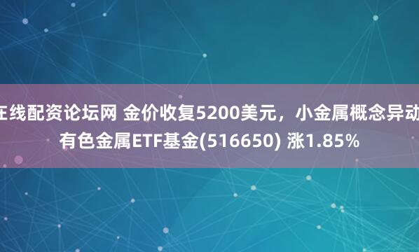在线配资论坛网 金价收复5200美元，小金属概念异动，有色金属ETF基金(516650) 涨1.85%
