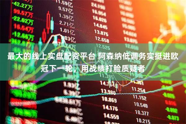 最大的线上实盘配资平台 阿森纳低调务实挺进欧冠下一轮，用战绩打脸质疑者