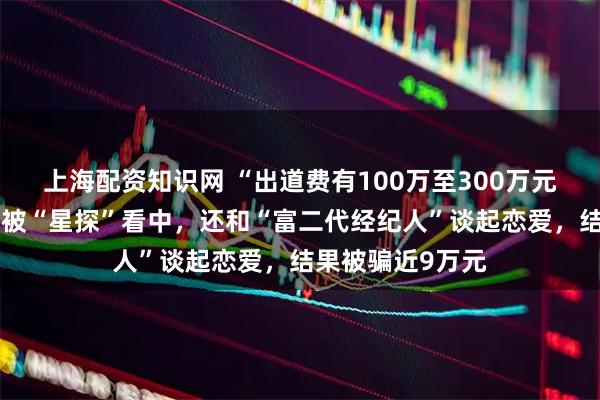 上海配资知识网 “出道费有100万至300万元”，杭州女主播被“星探”看中，还和“富二代经纪人”谈起恋爱，结果被骗近9万元