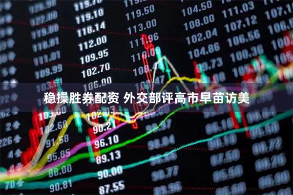 稳操胜券配资 外交部评高市早苗访美