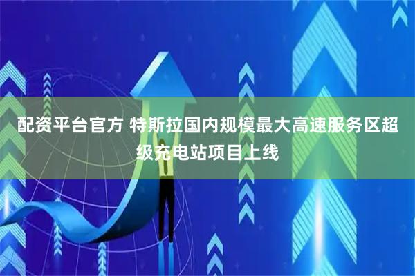 配资平台官方 特斯拉国内规模最大高速服务区超级充电站项目上线