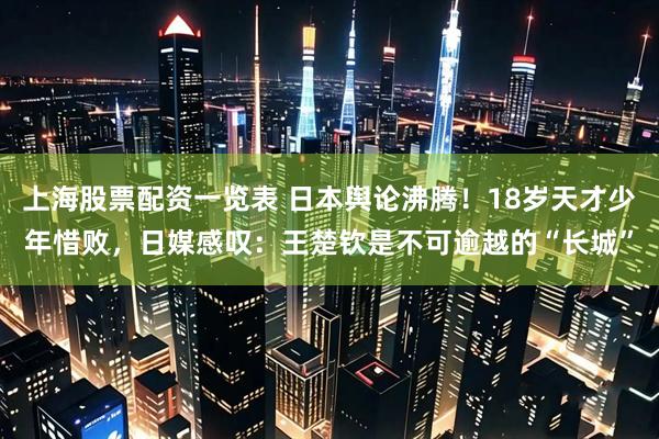 上海股票配资一览表 日本舆论沸腾！18岁天才少年惜败，日媒感叹：王楚钦是不可逾越的“长城”