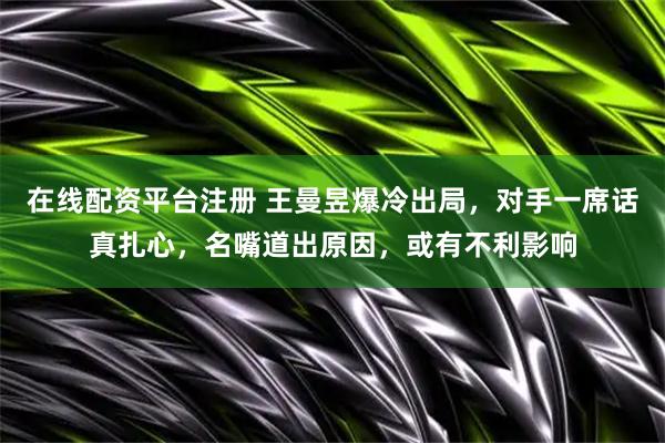 在线配资平台注册 王曼昱爆冷出局，对手一席话真扎心，名嘴道出原因，或有不利影响