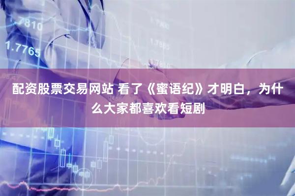 配资股票交易网站 看了《蜜语纪》才明白，为什么大家都喜欢看短剧