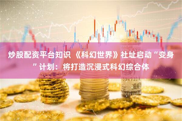 炒股配资平台知识 《科幻世界》社址启动“变身”计划：将打造沉浸式科幻综合体