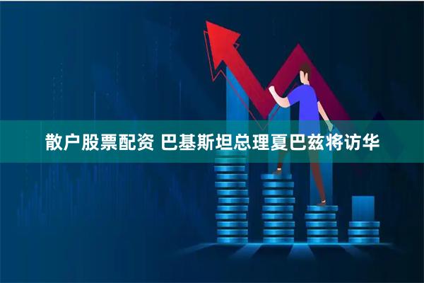 散户股票配资 巴基斯坦总理夏巴兹将访华