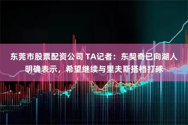 东莞市股票配资公司 TA记者：东契奇已向湖人明确表示，希望继续与里夫斯搭档打球
