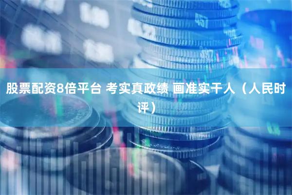 股票配资8倍平台 考实真政绩 画准实干人（人民时评）
