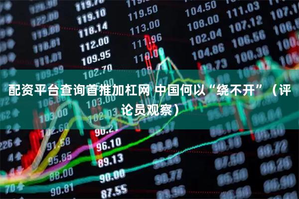配资平台查询首推加杠网 中国何以“绕不开”（评论员观察）