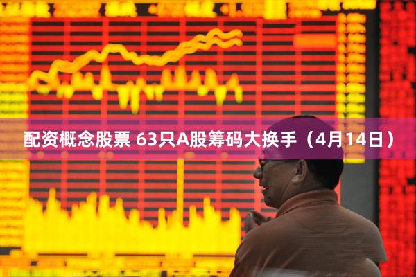 配资概念股票 63只A股筹码大换手（4月14日）