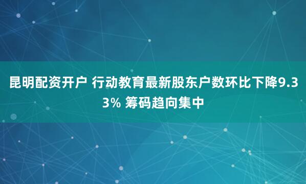 昆明配资开户 行动教育最新股东户数环比下降9.33% 筹码趋向集中
