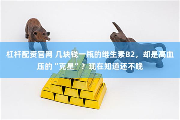 杠杆配资官网 几块钱一瓶的维生素B2，却是高血压的“克星”？现在知道还不晚